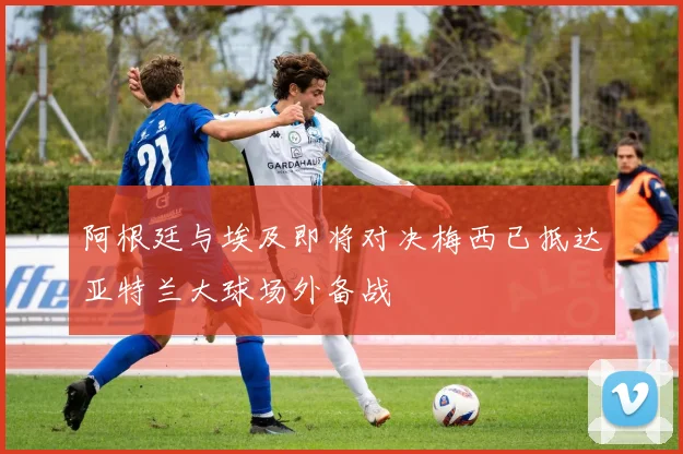 阿根廷与埃及即将对决梅西已抵达亚特兰大球场外备战