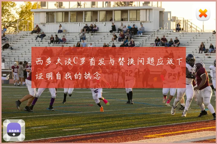 西多夫谈C罗首发与替换问题应放下证明自我的执念