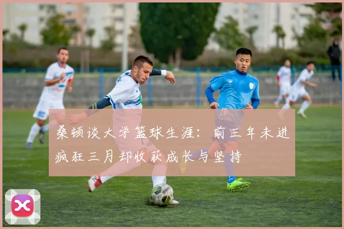桑顿谈大学篮球生涯：前三年未进疯狂三月却收获成长与坚持