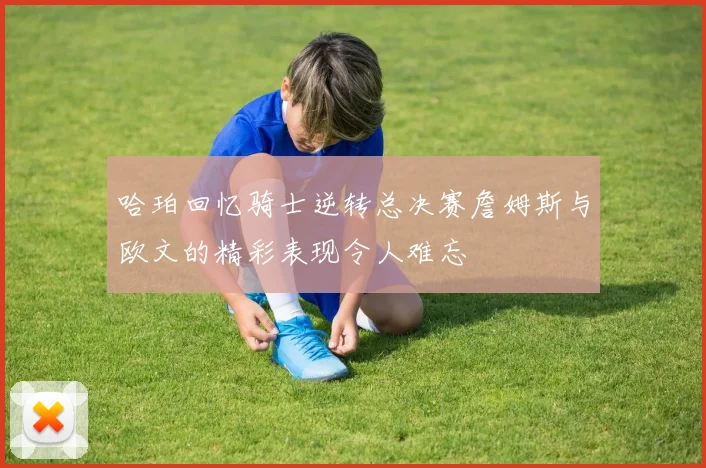哈珀回忆骑士逆转总决赛詹姆斯与欧文的精彩表现令人难忘