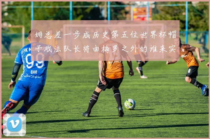 姆总差一步成历史第五位世界杯帽子戏法队长将由梅罗之外的谁来实现