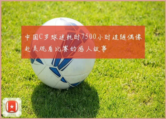中国C罗球迷耗时7500小时追随偶像赴美观看比赛的感人故事