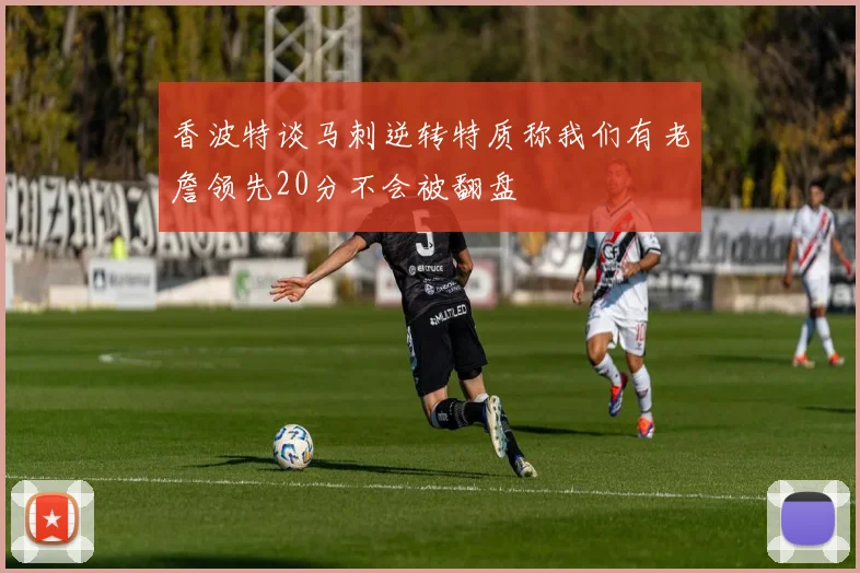 香波特谈马刺逆转特质称我们有老詹领先20分不会被翻盘
