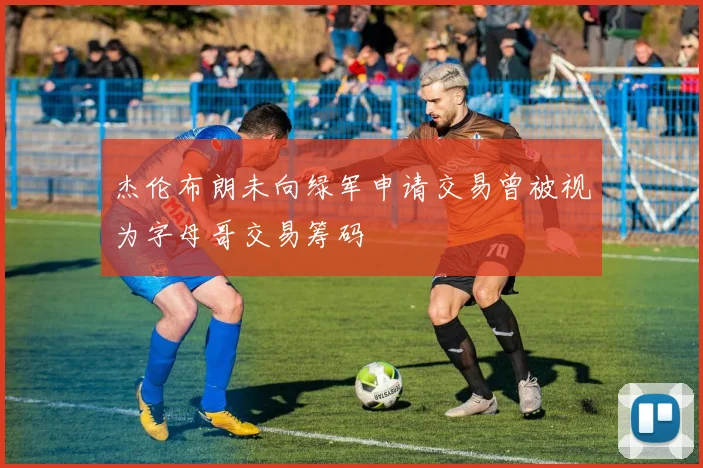 杰伦布朗未向绿军申请交易曾被视为字母哥交易筹码