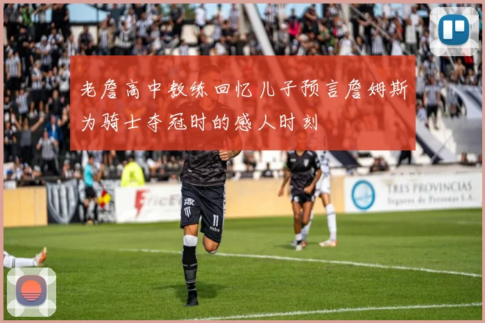 老詹高中教练回忆儿子预言詹姆斯为骑士夺冠时的感人时刻