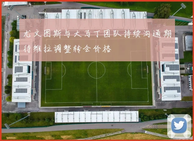 尤文图斯与大马丁团队持续沟通期待维拉调整转会价格