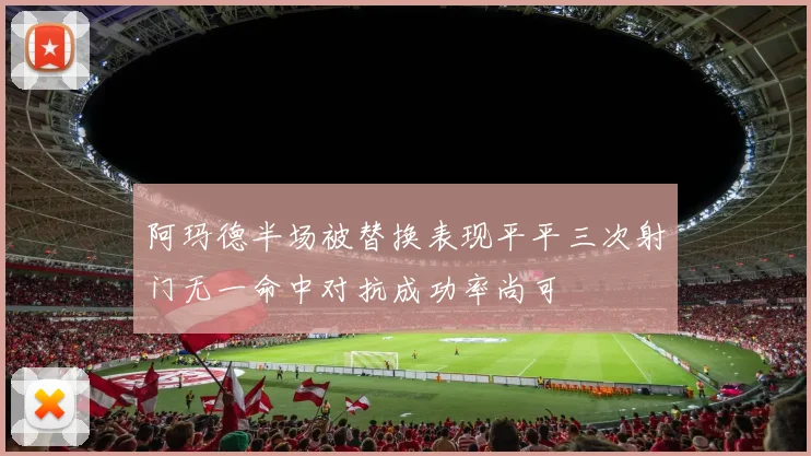 阿玛德半场被替换表现平平三次射门无一命中对抗成功率尚可