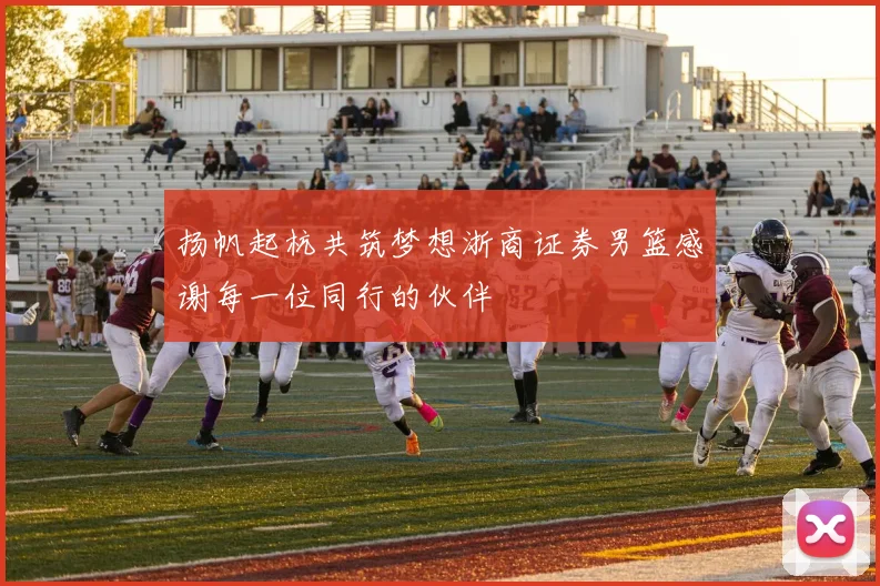 扬帆起杭共筑梦想浙商证券男篮感谢每一位同行的伙伴