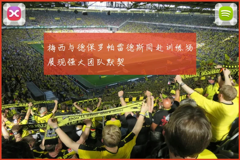 梅西与德保罗帕雷德斯同赴训练场展现强大团队默契